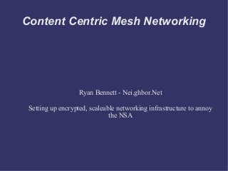 Content Centric Mesh Networking
Ryan Bennett - Nei.ghbor.Net
Setting up encrypted, scaleable networking infrastructure to annoy
the NSA
 
