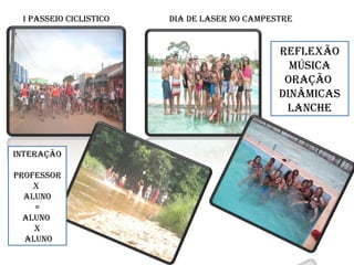 I PASSEIO CICLISTICO DIA DE LASER NO CAMPESTRE
REFLEXãO
MÚSICA
ORAÇãO
DINÂMICAS
LANCHE
INTERAÇãO
PROFESSOR
X
ALUNO
=
ALUNO
X
ALUNO
 