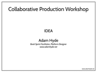Collaborative Production Workshop
IDEA
Adam Hyde
Book Sprint Facilitator, Platform Designer
www.adamhyde.net
www.adamhyde.net
 