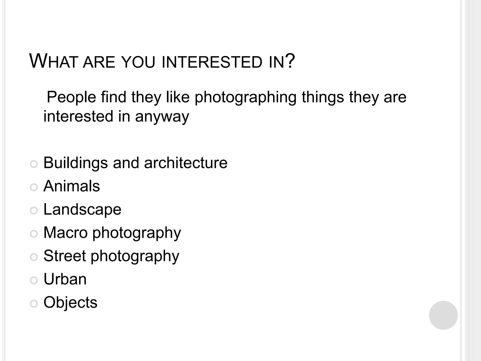 WHAT ARE YOU INTERESTED IN?
People find they like photographing things they are
interested in anyway
 Buildings and architecture
 Animals
 Landscape
 Macro photography
 Street photography
 Urban
 Objects
 