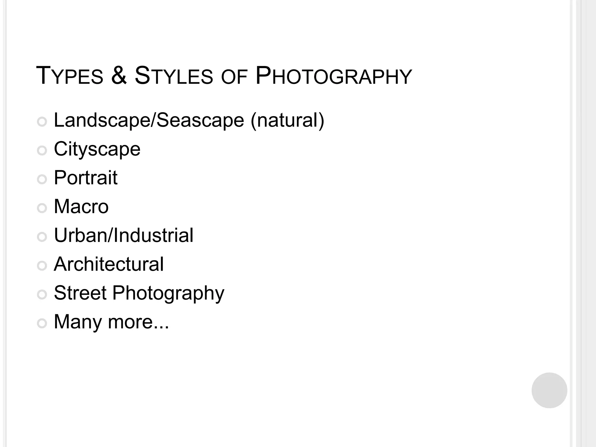 TYPES & STYLES OF PHOTOGRAPHY
 Landscape/Seascape (natural)
 Cityscape
 Portrait
 Macro
 Urban/Industrial
 Architectural
 Street Photography
 Many more...
 