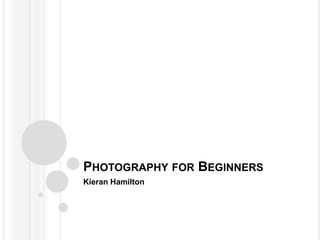 PHOTOGRAPHY FOR BEGINNERS
Kieran Hamilton
 