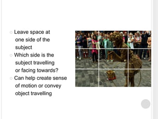  Leave space at
one side of the
subject
 Which side is the
subject travelling
or facing towards?
 Can help create sense
of motion or convey
object travelling
 