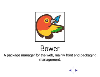 Bower
A package manager for the web, mainly front end packaging
management.

 