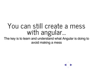 You can still create a mess
with angular...
The key is to learn and understand what Angular is doing to
avoid making a mess

 