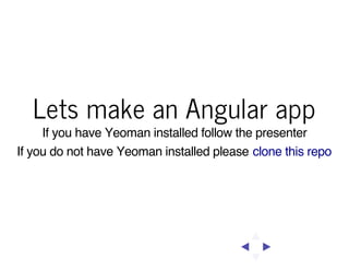 Lets make an Angular app
If you have Yeoman installed follow the presenter
If you do not have Yeoman installed please clone this repo

 
