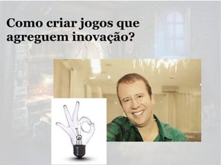 Como criar jogos que
agreguem inovação?

 