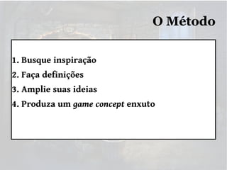 O Método
1. Busque inspiração
2. Faça definições
3. Amplie suas ideias
4. Produza um game concept enxuto

 
