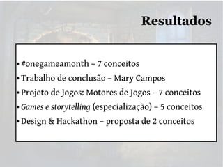 Resultados

●

#onegameamonth – 7 conceitos

●

Trabalho de conclusão – Mary Campos

●

Projeto de Jogos: Motores de Jogos – 7 conceitos

●

Games e storytelling (especialização) – 5 conceitos

●

Design & Hackathon – proposta de 2 conceitos

 