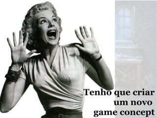 Tenho que criar
um novo
game concept

 