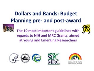 Dollars and Rands: Budget
Planning pre- and post-award
The 10 most important guidelines with
regards to NIH and MRC Grants, aimed
at Young and Emerging Researchers

 