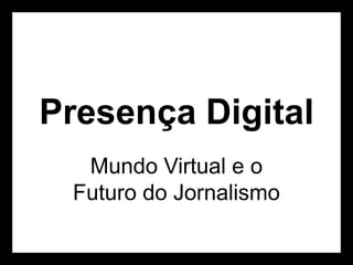Presença Digital
Mundo Virtual e o
Futuro do Jornalismo

 
