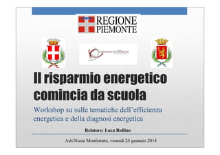 Il risparmio energetico
comincia da scuola
Workshop su sulle tematiche dell’efficienza
energetica e della diagnosi energetica
Asti/Nizza Monferrato, venerdì 24 gennaio 2014
Relatore: Luca Rollino
 