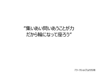 『ワークショップ』より引用 
”集いあい問いあうことが力 
だから輪になって座ろう” 
 