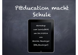 P@ducation macht 
Schule 
Workshop 
zum LernLabKAS 
am 24.10.2014 
von 
Monika Heusinger 
(@M_Heusinger) 
 