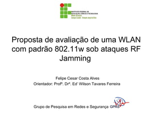 Proposta de avaliação de uma WLAN
com padrão 802.11w sob ataques RF
Jamming
Felipe Cesar Costa Alves
Orientador: Profº. Drº. Ed’ Wilson Tavares Ferreira
Grupo de Pesquisa em Redes e Segurança
 