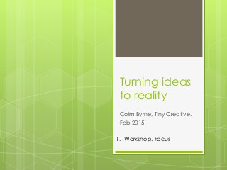 Turning ideas
to reality
Colm Byrne, Tiny Creative.
Feb 2015
1. Workshop. Focus
 