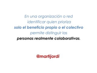 @martijordi
!
!
!
En una organización o red
!identificar quien prioriza
solo el beneficio propio o el colectivo
permite distinguir las
personas realmente colaborativas.
 