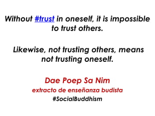 Without #trust in oneself, it is impossible
to trust others.
!
Likewise, not trusting others, means
not trusting oneself.
!
Dae Poep Sa Nim
extracto de enseñanza budista
#SocialBuddhism
 