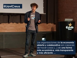 Las organizaciones de la economía
abierta y colaborativa son capaces
de hacer cosas […] de una forma
más económica, más transparente
y más eficiente …
@JaviCreus
 