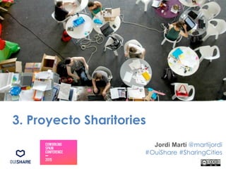 3. Proyecto Sharitories
Jordi Martí @martijordi
#OuiShare #SharingCities
 