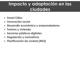 !
!
▪ Smart Cities
▪ Innovación social
▪ Desarrollo económico y emprendedores
▪ Turismo y vivienda
▪ Servicios públicos digitales
▪ Regulación y normativas
▪ Planificación de ciudad (RIS3)
Impacto y adaptación en las
ciudades
 
