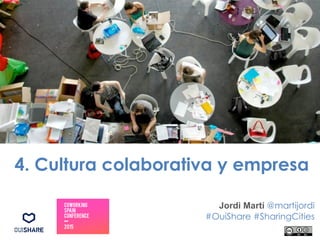 4. Cultura colaborativa y empresa
Jordi Martí @martijordi
#OuiShare #SharingCities
 