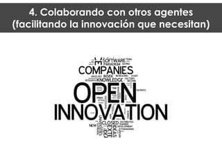 4. Colaborando con otros agentes
(facilitando la innovación que necesitan)
 