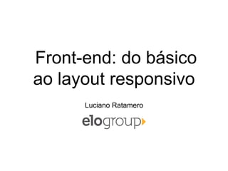 Front-end: do básico
ao layout responsivo
Luciano Ratamero
 