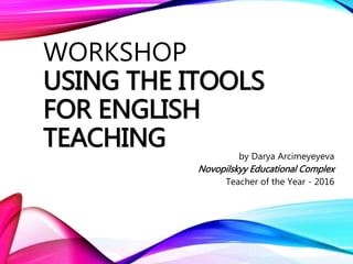 WORKSHOP
USING THE ITOOLS
FOR ENGLISH
TEACHING by Darya Arcimeyeyeva
Novopilskyy Educational Complex
Teacher of the Year - 2016
 