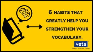 HABITS THAT
GREATLY HELP YOU
STRENGTHEN YOUR
VOCABULARY.
6
 