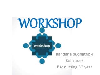 WORKSHOP
Bandana budhathoki
Roll no.=6
Bsc nursing 3rd year
 