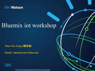 Bluemix iot workshop
© 2015 International Business Machines Corporation
Nien-Tzu Yang (楊念慈)
Email : nientzuy@tw.ibm.com
 