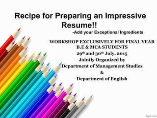 Recipe for Preparing an Impressive
Resume!!
-Add your Exceptional Ingredients
WORKSHOP EXCLUSIVELY FOR FINAL YEAR
B.E & MCA STUDENTS
29th
and 30th
July, 2015
Jointly Organized by
Department of Management Studies
&
Department of English
 