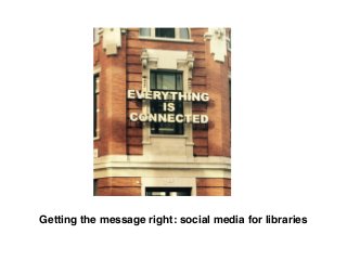 Getting the message right: social media for libraries
 