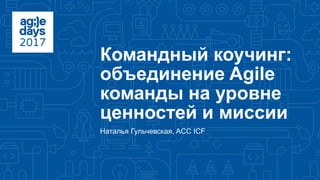 Командный коучинг:
объединение Agile
команды на уровне
ценностей и миссии
Наталья Гульчевская, ACC ICF
 