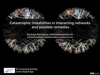 Catastrophic instabilities in interacting networks
and possible remedies
Kaj Kolja Kleineberg | kkleineberg@ethz.ch
@KoljaKleineberg | koljakleineberg.wordpress.com
Re-inventing Society
in the Digital Age
 