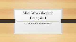 Mini Workshop de
Français I
LES TROIS TEMPS PÉDAGOGIQUES
 