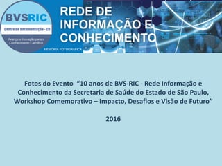 Fotos do Evento “10 anos de BVS-RIC - Rede Informação e
Conhecimento da Secretaria de Saúde do Estado de São Paulo,
Workshop Comemorativo – Impacto, Desafios e Visão de Futuro”
2016
MEMÓRIA FOTOGRÁFICA
 