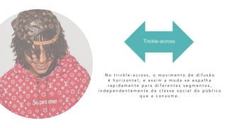 N o t r i c k l e - a c r o s s , o m o v i m e n t o d e d i f u s ã o  
é h o r i z o n t a l , e a s s i m a m o d a s e e s p a l h a
r a p i d a m e n t e p a r a d i f e r e n t e s s e g m e n t o s ,
i n d e p e n d e n t e m e n t e d a c l a s s e s o c i a l d o p ú b l i c o
q u e a c o n s o m e .
 