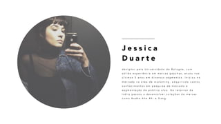 J e s s i c a
D u a r t e
d e s i g n e r p e l a U n i v e r s i d a d e d e B o l o g n a , c o m
s ó l i d a e x p e r i ê n c i a e m m a r c a s g a ú c h a s , a t u o u n o s
ú l t i m o s 5 a n o s e m d i v e r s o s s e g m e n t o s . I n i c i o u n o
m e r c a d o n a á r e a d e m a r k e t i n g , a d q u i r i n d o v a s t o s
c o n h e c i m e n t o s e m p e s q u i s a d e m e r c a d o e
s e g m e n t a ç ã o d e p ú b l i c o a l v o . A o r e t o r n a r d a
I t á l i a p a s s o u a d e s e n v o l v e r c o l e ç õ e s d e m a r c a s
c o m o B u d h a K h e R h i e G a n g .
 