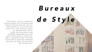 O s t e m a s , c o r e s e m a t e r i a i s
a p r e s e n t a d o s n a s c o l e ç õ e s d a s
m a r c a s ( s e j a m e l a s d e l u x o o u
f a s t - f a s h i o n s ) n u n c a s ã o p o r
a c a s o . P o r i s s o d i v e r s a s v e z e s
s e a s s e m e l h a m t a n t o .
C a d a m a r c a p r o d u z s u a s
c o l e ç õ e s b a s e a d a s e m s u a s
p a r t i c u l a r i d a d e s e p ú b l i c o s .
M a s a c o e r ê n c i a q u e c i r c u n d a
o m e r c a d o é o b r a d o s f a m o s o s
B u r e a u x d i S t y l e , o u E s t ú d i o
d e Te n d ê n c i a s .
B u r e a u x
d e S t y l e
 