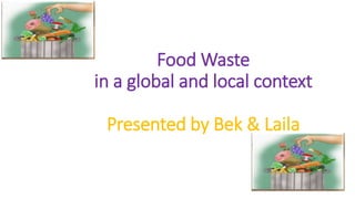 Food Waste
in a global and local context
Presented by Bek & Laila
 