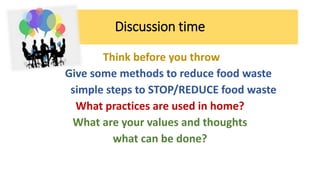 Discussion time
Think before you throw
Give some methods to reduce food waste
simple steps to STOP/REDUCE food waste
What practices are used in home?
What are your values and thoughts
what can be done?
 