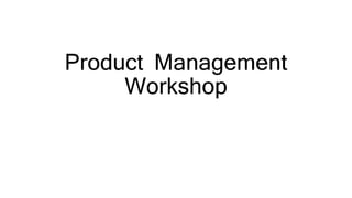 Product Management
Workshop
 