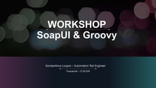 WORKSHOP
SoapUI & Groovy
Konstantinos Loupos – Automation Test Engineer
Thessaloniki - 27.09.2018
 