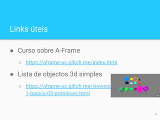 Links úteis
● Curso sobre A-Frame
○ https://aframe-uc.glitch.me/index.html
● Lista de objectos 3d simples
○ https://aframe-uc.glitch.me/viewsource/examples/0
1-basics-05-primitives.html
19
 