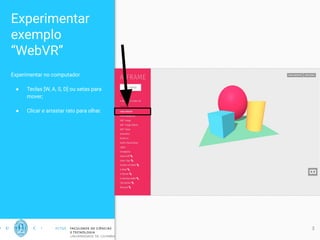 Experimentar
exemplo
“WebVR”
Experimentar no computador
● Teclas [W, A, S, D] ou setas para
mover;
● Clicar e arrastar rato para olhar.
3
 