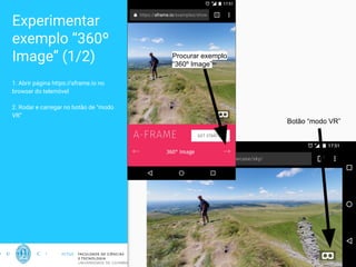 Experimentar
exemplo “360º
Image” (1/2)
1. Abrir página https://aframe.io no
browser do telemóvel
2. Rodar e carregar no botão de “modo
VR”
4
Botão “modo VR”
Procurar exemplo
“360º Image”
 