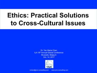 Ethics: Practical Solutions
to Cross-Cultural Issues
Dr. Yao Maria Chen
ILA 19th Annual Global Conference
Brussels, Belgium
Oct. 14, 2017
mchen@ymc-consulting.com www.ymc-consulting.com
 